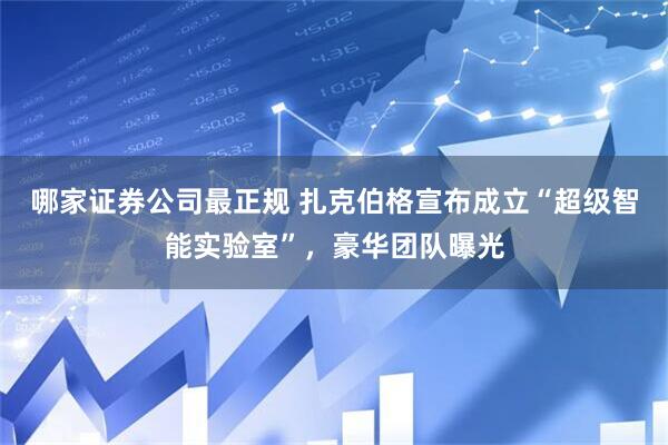 哪家证券公司最正规 扎克伯格宣布成立“超级智能实验室”，豪华团队曝光