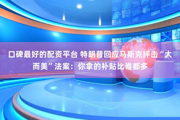 口碑最好的配资平台 特朗普回应马斯克抨击“大而美”法案：你拿的补贴比谁都多