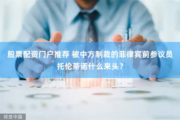 股票配资门户推荐 被中方制裁的菲律宾前参议员托伦蒂诺什么来头？