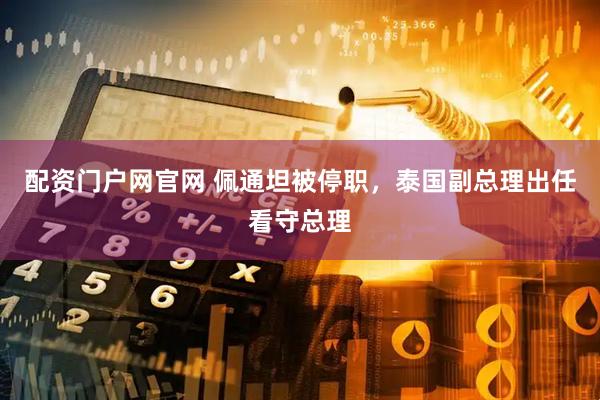 配资门户网官网 佩通坦被停职，泰国副总理出任看守总理