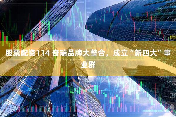股票配资114 奇瑞品牌大整合，成立“新四大”事业群