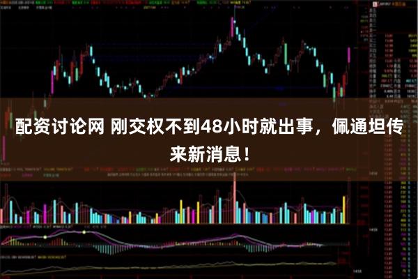 配资讨论网 刚交权不到48小时就出事，佩通坦传来新消息！