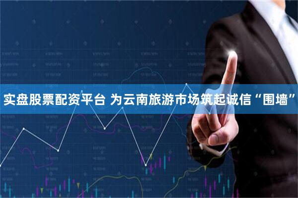 实盘股票配资平台 为云南旅游市场筑起诚信“围墙”