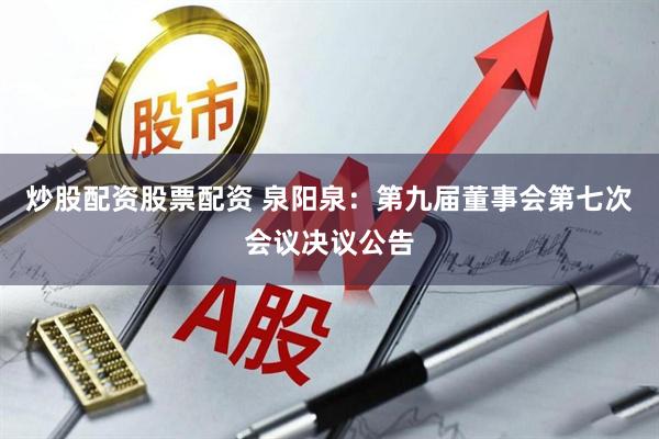 炒股配资股票配资 泉阳泉：第九届董事会第七次会议决议公告