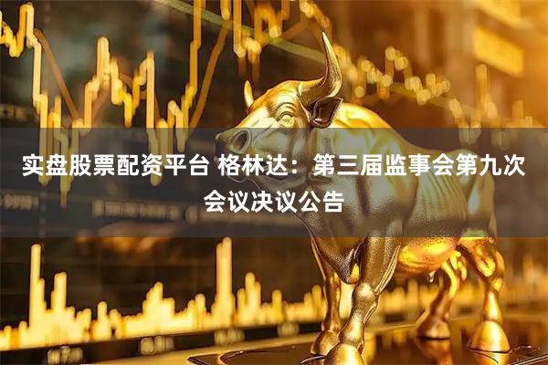 实盘股票配资平台 格林达：第三届监事会第九次会议决议公告
