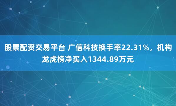 股票配资交易平台 广信科技换手率22.31%，机构龙虎榜净买入1344.89万元