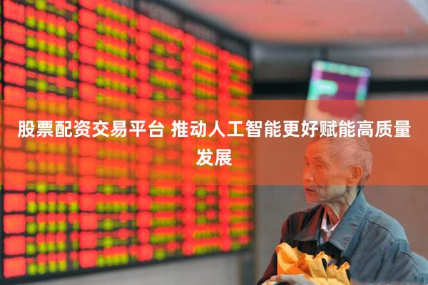 股票配资交易平台 推动人工智能更好赋能高质量发展