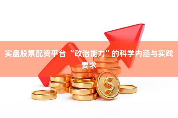 实盘股票配资平台 “政治能力”的科学内涵与实践要求