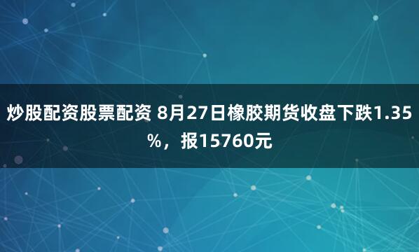 炒股配资股票配资 8月27日橡胶期货收盘下跌1.35%，报15760元