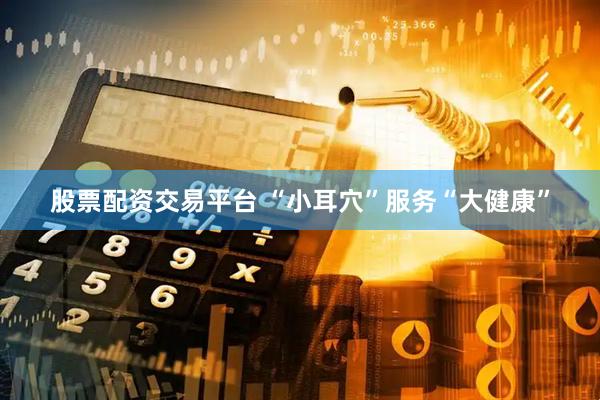 股票配资交易平台 “小耳穴”服务“大健康”