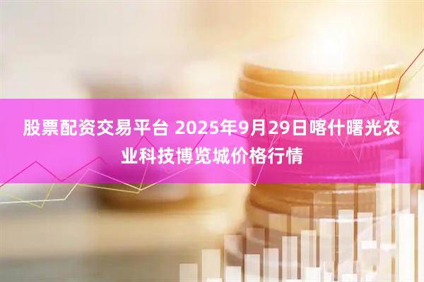 股票配资交易平台 2025年9月29日喀什曙光农业科技博览城价格行情