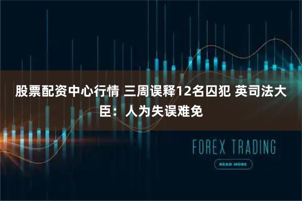 股票配资中心行情 三周误释12名囚犯 英司法大臣：人为失误难免