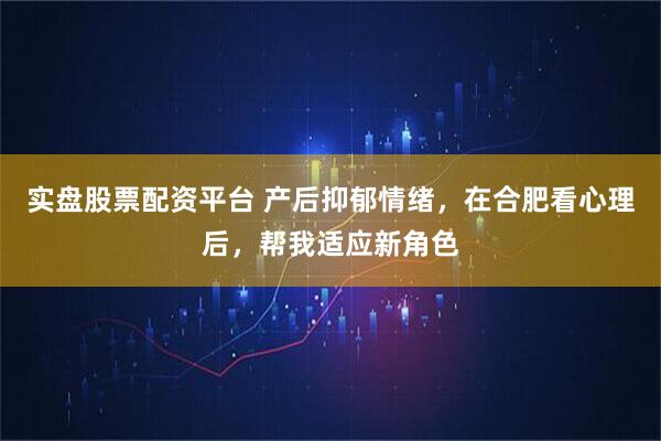 实盘股票配资平台 产后抑郁情绪，在合肥看心理后，帮我适应新角色