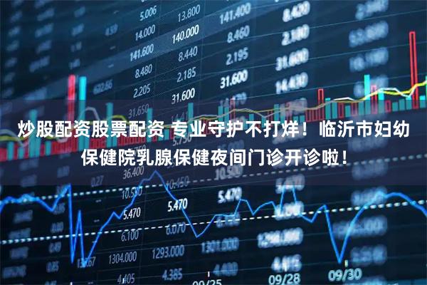 炒股配资股票配资 专业守护不打烊！临沂市妇幼保健院乳腺保健夜间门诊开诊啦！