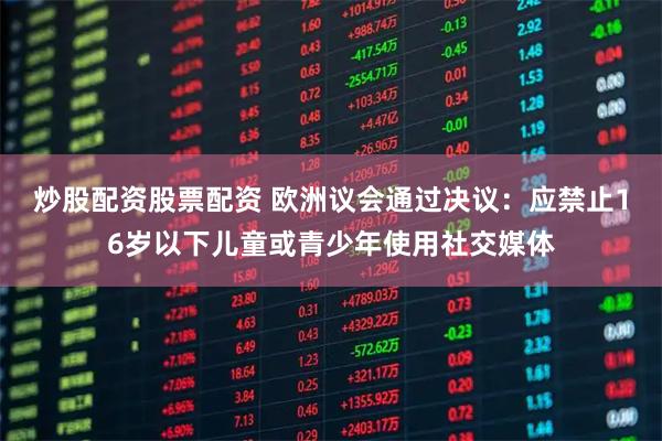 炒股配资股票配资 欧洲议会通过决议：应禁止16岁以下儿童或青少年使用社交媒体