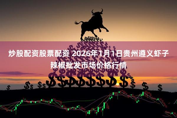 炒股配资股票配资 2026年1月1日贵州遵义虾子辣椒批发市场价格行情