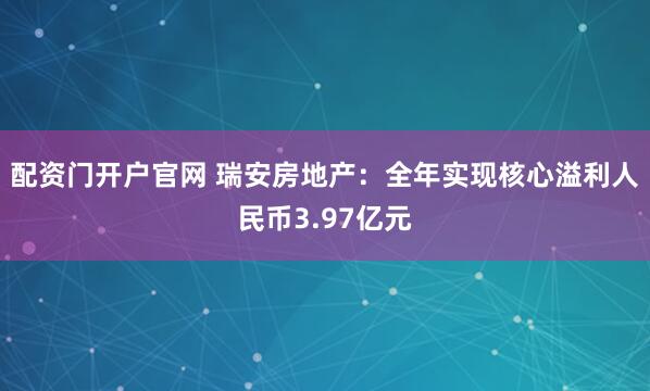 配资门开户官网 瑞安房地产：全年实现核心溢利人民币3.97亿元