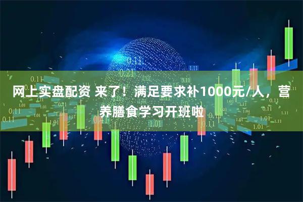 网上实盘配资 来了！满足要求补1000元/人，营养膳食学习开班啦
