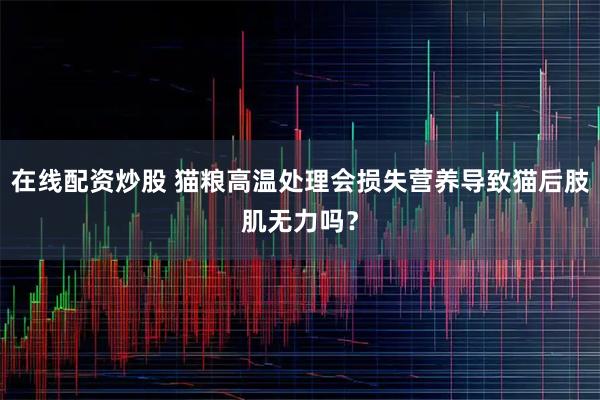 在线配资炒股 猫粮高温处理会损失营养导致猫后肢肌无力吗？