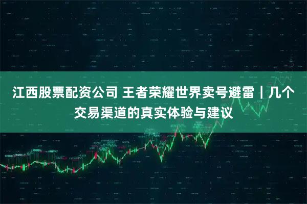 江西股票配资公司 王者荣耀世界卖号避雷｜几个交易渠道的真实体验与建议