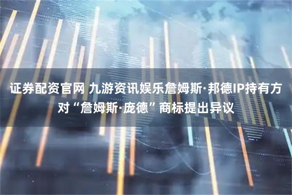证券配资官网 九游资讯娱乐詹姆斯·邦德IP持有方对“詹姆斯·庞德”商标提出异议