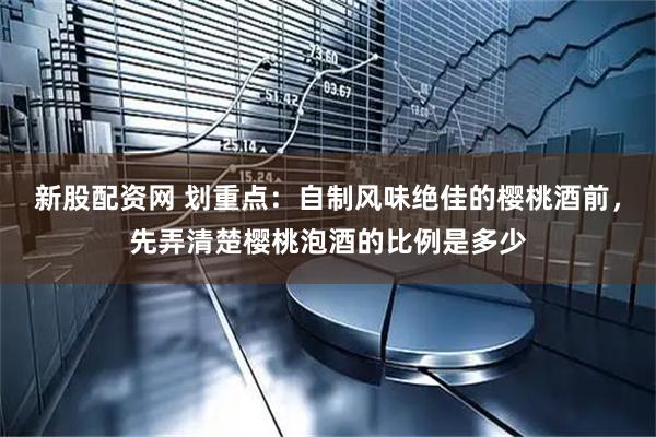 新股配资网 划重点：自制风味绝佳的樱桃酒前，先弄清楚樱桃泡酒的比例是多少