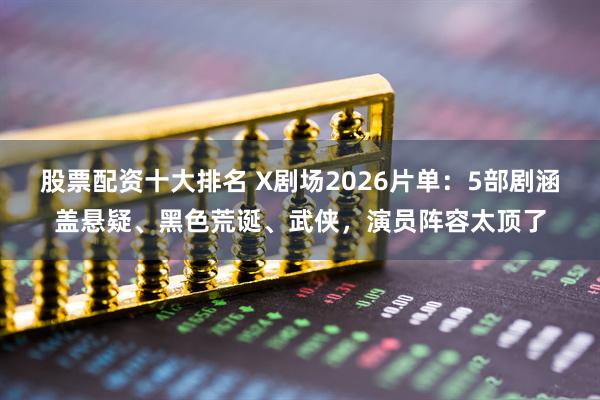 股票配资十大排名 X剧场2026片单：5部剧涵盖悬疑、黑色荒诞、武侠，演员阵容太顶了