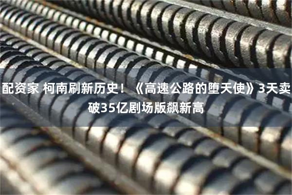 配资家 柯南刷新历史！《高速公路的堕天使》3天卖破35亿　剧场版飙新高