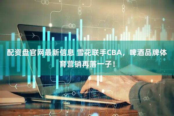 配资盘官网最新信息 雪花联手CBA，啤酒品牌体育营销再落一子！