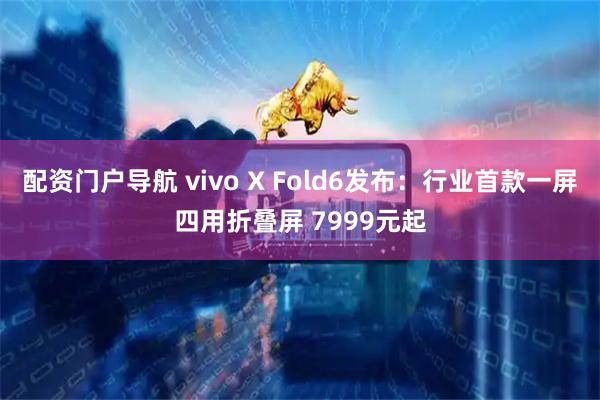 配资门户导航 vivo X Fold6发布：行业首款一屏四用折叠屏 7999元起