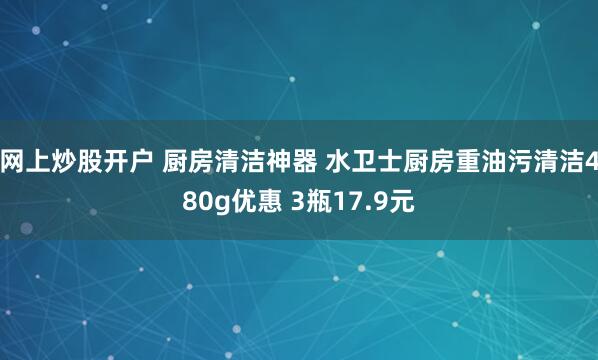 网上炒股开户 厨房清洁神器 水卫士厨房重油污清洁480g优惠 3瓶17.9元