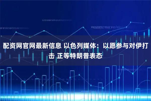 配资网官网最新信息 以色列媒体：以愿参与对伊打击 正等特朗普表态