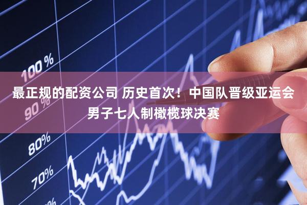 最正规的配资公司 历史首次！中国队晋级亚运会男子七人制橄榄球决赛